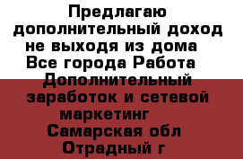 Предлагаю дополнительный доход не выходя из дома - Все города Работа » Дополнительный заработок и сетевой маркетинг   . Самарская обл.,Отрадный г.